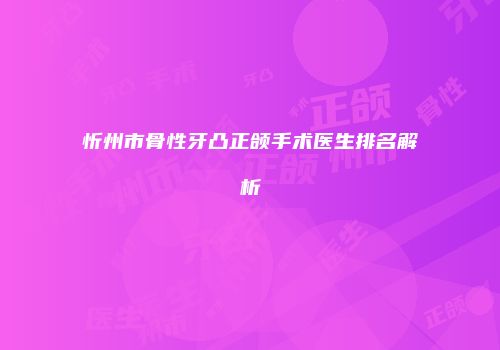 忻州市骨性牙凸正颌手术医生排名解析