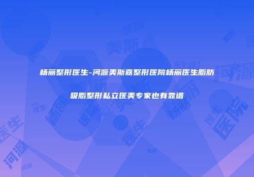 杨丽整形医生-河源美斯嘉整形医院杨丽医生脂肪吸脂整形私立医美专家也有靠谱