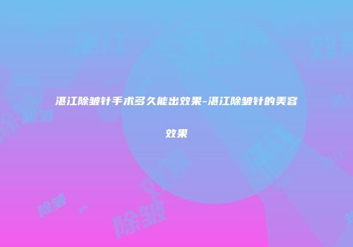 湛江除皱针手术多久能出效果-湛江除皱针的美容效果