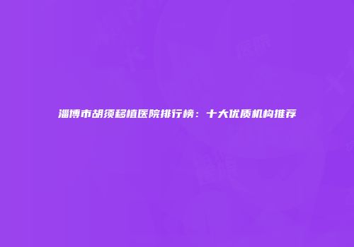 淄博市胡须移植医院排行榜：十大优质机构推荐