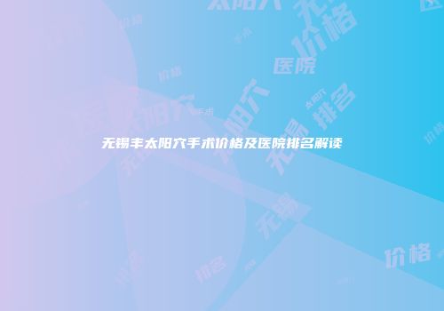 无锡丰太阳穴手术价格及医院排名解读