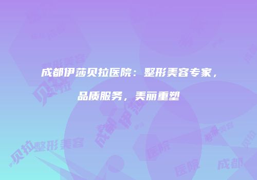 成都伊莎贝拉医院：整形美容专家，品质服务，美丽重塑