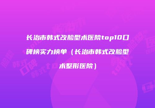 长治市韩式改脸型术医院top10口碑榜实力榜单（长治市韩式改脸型术整形医院）