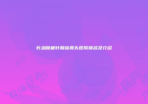 长治除皱针和缩鼻头医院排名及介绍