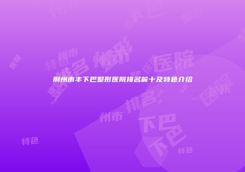 荆州市丰下巴整形医院排名前十及特色介绍