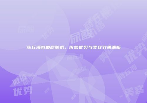 商丘海微玻尿酸术：价格优势与美容效果解析