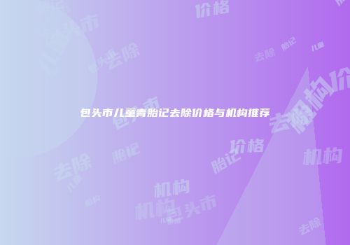 包头市儿童青胎记去除价格与机构推荐