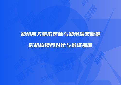 郑州丽天整形医院与郑州瑞美微整形机构项目对比与选择指南