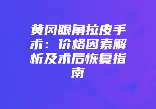黄冈眼角拉皮手术：价格因素解析及术后恢复指南