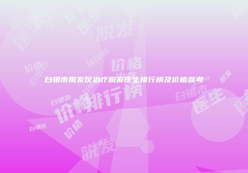 白银市脱发仪治疗脱发医生排行榜及价格参考