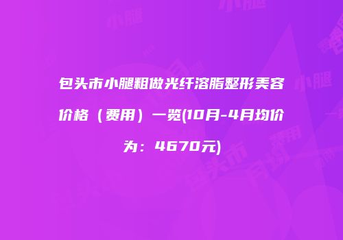 包头市小腿粗做光纤溶脂整形美容价格（费用）一览(10月-4月均价为：4670元)