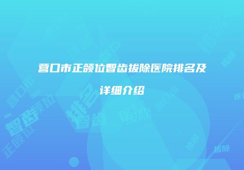 营口市正颌位智齿拔除医院排名及详细介绍