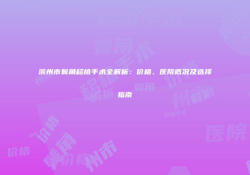 滨州市鬓角移植手术全解析：价格、医院概况及选择指南