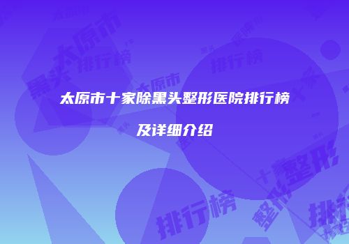 太原市十家除黑头整形医院排行榜及详细介绍