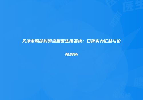天津市腹部射频溶脂医生排名榜：口碑实力汇总与价格解析