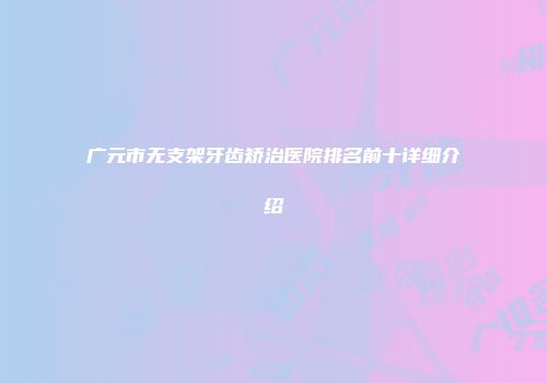 广元市无支架牙齿矫治医院排名前十详细介绍