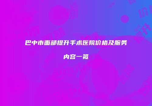 巴中市面部提升手术医院价格及服务内容一览