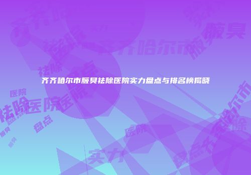 齐齐哈尔市腋臭祛除医院实力盘点与排名榜揭晓