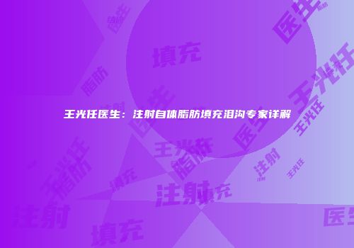 王光任医生：注射自体脂肪填充泪沟专家详解