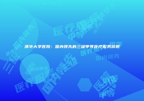 清华大学医院：国内领先的三级甲等医疗服务旗舰