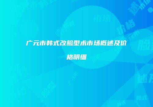 广元市韩式改脸型术市场概述及价格明细