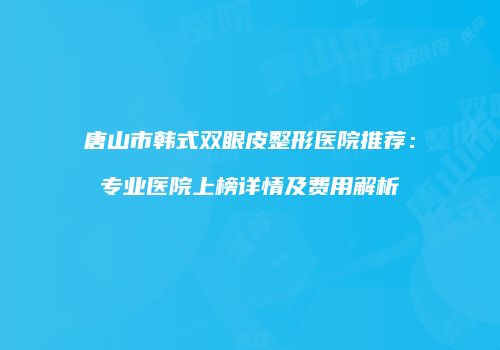唐山市韩式双眼皮整形医院推荐：专业医院上榜详情及费用解析