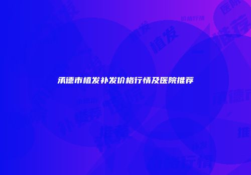 承德市植发补发价格行情及医院推荐