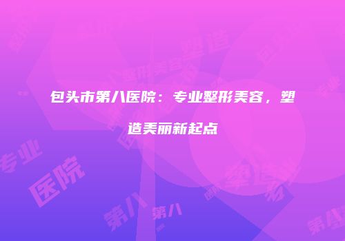 包头市第八医院：专业整形美容，塑造美丽新起点