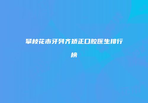 攀枝花市牙列齐矫正口腔医生排行榜