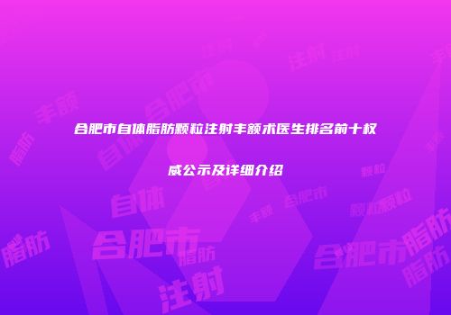 合肥市自体脂肪颗粒注射丰额术医生排名前十权威公示及详细介绍