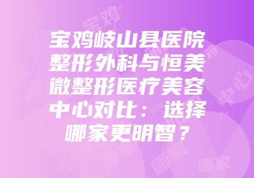 宝鸡岐山县医院整形外科与恒美微整形医疗美容中心对比：选择哪家更明智？
