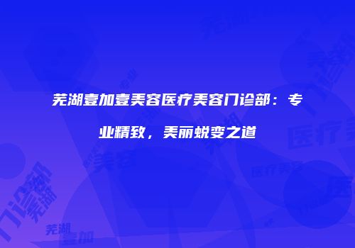 芜湖壹加壹美容医疗美容门诊部：专业精致，美丽蜕变之道