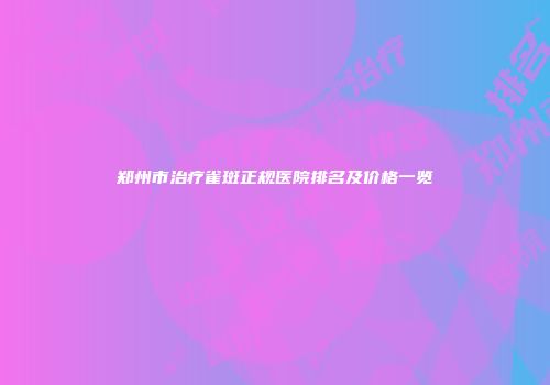 郑州市治疗雀斑正规医院排名及价格一览