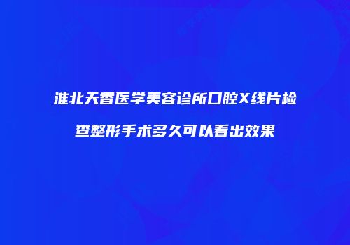淮北天香医学美容诊所口腔X线片检查整形手术多久可以看出效果