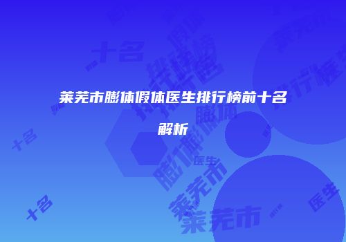 莱芜市膨体假体医生排行榜前十名解析