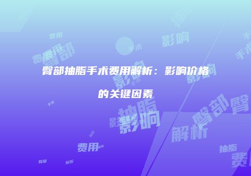 臀部抽脂手术费用解析：影响价格的关键因素