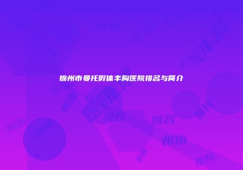 锦州市曼托假体丰胸医院排名与简介