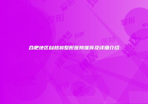 合肥地区自然鼻整形医院推荐及详细介绍