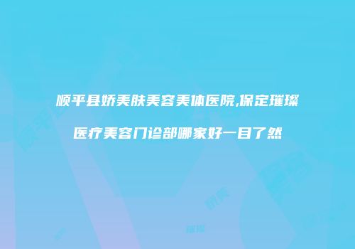 顺平县娇美肤美容美体医院,保定璀璨医疗美容门诊部哪家好一目了然