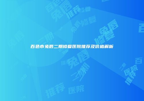 百色市兔唇二期修复医院推荐及价格解析