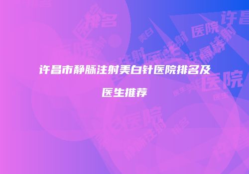 许昌市静脉注射美白针医院排名及医生推荐
