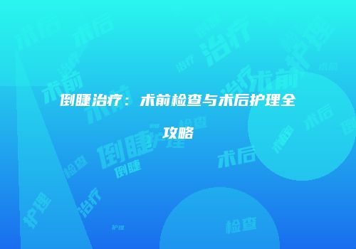 倒睫治疗：术前检查与术后护理全攻略