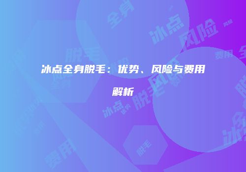 冰点全身脱毛：优势、风险与费用解析
