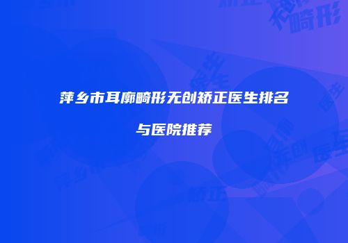 萍乡市耳廓畸形无创矫正医生排名与医院推荐