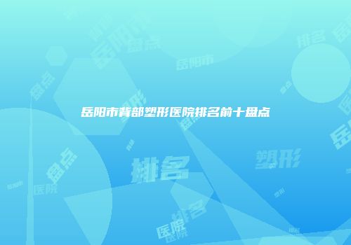 岳阳市背部塑形医院排名前十盘点
