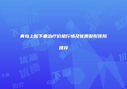青岛上睑下垂治疗价格行情及优质整形医院推荐