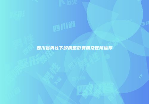 四川省男性下颌角整形费用及医院推荐