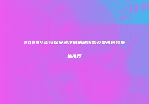 2025年南京保妥适注射瘦腿价格及整形医院医生推荐