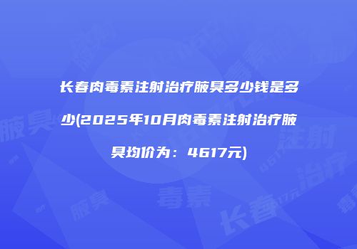 长春肉毒素注射治疗腋臭多少钱是多少(2025年10月肉毒素注射治疗腋臭均价为：4617元)