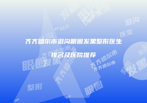 齐齐哈尔市泪沟眼圈发黑整形医生排名及医院推荐